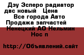 Дэу Эсперо радиатор двс новый › Цена ­ 2 300 - Все города Авто » Продажа запчастей   . Ненецкий АО,Нельмин Нос п.